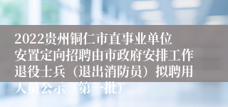 2022贵州铜仁市直事业单位安置定向招聘由市政府安排工作退役士兵（退出消防员）拟聘用人员公示（第一批）