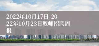 2022年10月17日-2022年10月23日教师招聘周报