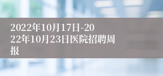 2022年10月17日-2022年10月23日医院招聘周报