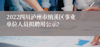 2022四川泸州市纳溪区事业单位人员拟聘用公示?