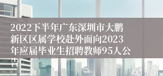 2022下半年广东深圳市大鹏新区区属学校赴外面向2023年应届毕业生招聘教师95人公告