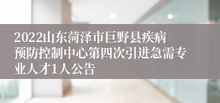 2022山东菏泽市巨野县疾病预防控制中心第四次引进急需专业人才1人公告