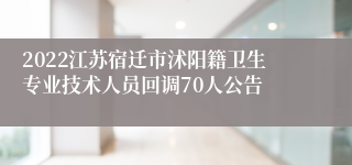 2022江苏宿迁市沭阳籍卫生专业技术人员回调70人公告