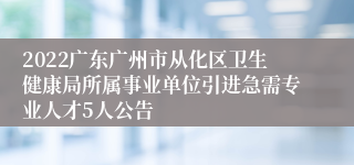 2022广东广州市从化区卫生健康局所属事业单位引进急需专业人才5人公告