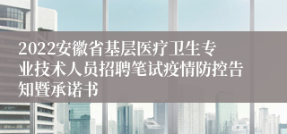 2022安徽省基层医疗卫生专业技术人员招聘笔试疫情防控告知暨承诺书