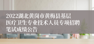 2022湖北黄岗市黄梅县基层医疗卫生专业技术人员专项招聘笔试成绩公告