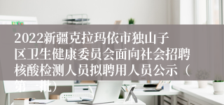 2022新疆克拉玛依市独山子区卫生健康委员会面向社会招聘核酸检测人员拟聘用人员公示（第一批）