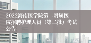 2022海南医学院第二附属医院招聘护理人员（第二批）考试公告