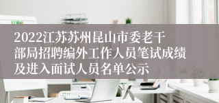 2022江苏苏州昆山市委老干部局招聘编外工作人员笔试成绩及进入面试人员名单公示