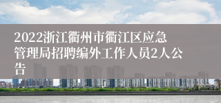 2022浙江衢州市衢江区应急管理局招聘编外工作人员2人公告