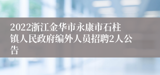 2022浙江金华市永康市石柱镇人民政府编外人员招聘2人公告