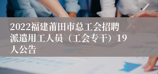 2022福建莆田市总工会招聘派遣用工人员（工会专干）19人公告