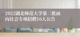 2022湖北师范大学第二批面向社会专项招聘16人公告