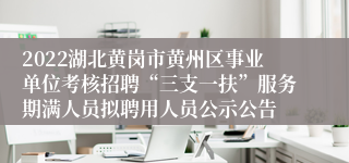 2022湖北黄岗市黄州区事业单位考核招聘“三支一扶”服务期满人员拟聘用人员公示公告