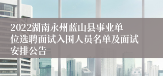 2022湖南永州蓝山县事业单位选聘面试入围人员名单及面试安排公告