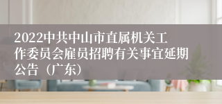 2022中共中山市直属机关工作委员会雇员招聘有关事宜延期公告（广东）