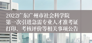 2022广东广州市社会科学院第一次引进急需专业人才准考证打印、考核评价等相关事项公告