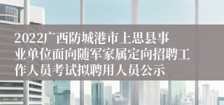 2022广西防城港市上思县事业单位面向随军家属定向招聘工作人员考试拟聘用人员公示