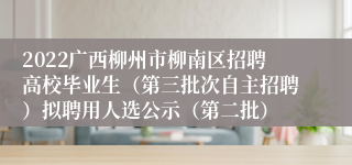 2022广西柳州市柳南区招聘高校毕业生（第三批次自主招聘）拟聘用人选公示（第二批）