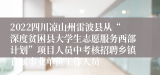 2022四川凉山州雷波县从“深度贫困县大学生志愿服务西部计划”项目人员中考核招聘乡镇直属事业单位工作人员