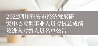 2022四川雅安市经济发展研究中心考调事业人员考试总成绩及进入考察人员名单公告