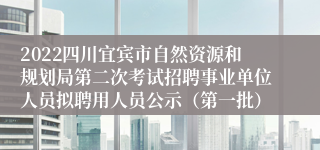 2022四川宜宾市自然资源和规划局第二次考试招聘事业单位人员拟聘用人员公示（第一批）