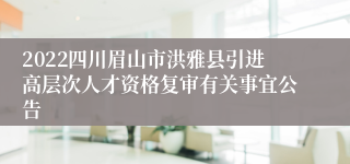 2022四川眉山市洪雅县引进高层次人才资格复审有关事宜公告