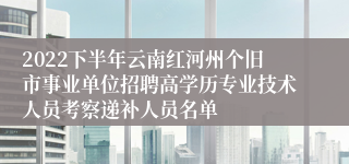 2022下半年云南红河州个旧市事业单位招聘高学历专业技术人员考察递补人员名单