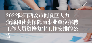 2022陕西西安市阎良区人力资源和社会保障局事业单位招聘工作人员资格复审工作安排的公告