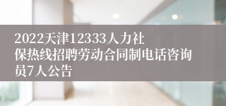 2022天津12333人力社保热线招聘劳动合同制电话咨询员7人公告