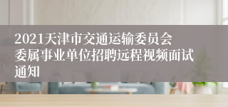 2021天津市交通运输委员会委属事业单位招聘远程视频面试通知