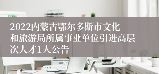 2022内蒙古鄂尔多斯市文化和旅游局所属事业单位引进高层次人才1人公告