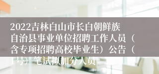 2022吉林白山市长白朝鲜族自治县事业单位招聘工作人员（含专项招聘高校毕业生）公告（1号）笔试拟加分人员