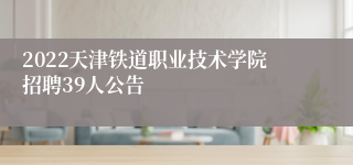 2022天津铁道职业技术学院招聘39人公告