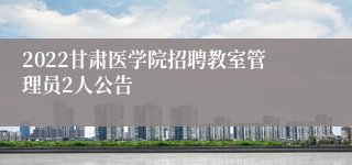 2022甘肃医学院招聘教室管理员2人公告