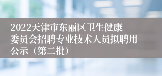 2022天津市东丽区卫生健康委员会招聘专业技术人员拟聘用公示（第二批）