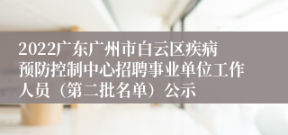 2022广东广州市白云区疾病预防控制中心招聘事业单位工作人员（第二批名单）公示