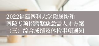 2022福建医科大学附属协和医院专项招聘紧缺急需人才方案（三）综合成绩及体检事项通知