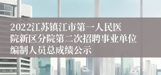 2022江苏镇江市第一人民医院新区分院第二次招聘事业单位编制人员总成绩公示