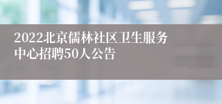 2022北京儒林社区卫生服务中心招聘50人公告