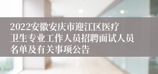 2022安徽安庆市迎江区医疗卫生专业工作人员招聘面试人员名单及有关事项公告