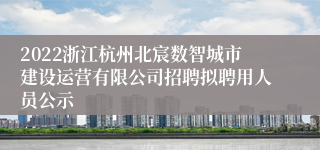 2022浙江杭州北宸数智城市建设运营有限公司招聘拟聘用人员公示