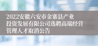 2022安徽六安市金寨县产业投资发展有限公司选聘高端经营管理人才取消公告