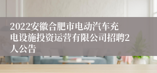 2022安徽合肥市电动汽车充电设施投资运营有限公司招聘2人公告