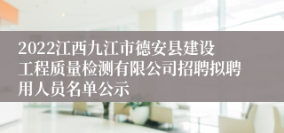 2022江西九江市德安县建设工程质量检测有限公司招聘拟聘用人员名单公示