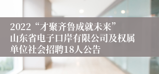 2022“才聚齐鲁成就未来”山东省电子口岸有限公司及权属单位社会招聘18人公告