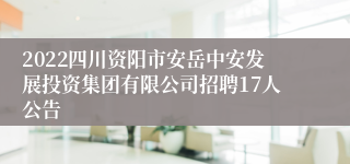 2022四川资阳市安岳中安发展投资集团有限公司招聘17人公告