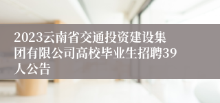 2023云南省交通投资建设集团有限公司高校毕业生招聘39人公告