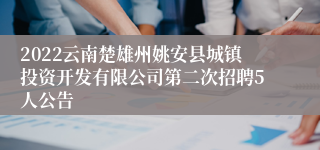 2022云南楚雄州姚安县城镇投资开发有限公司第二次招聘5人公告