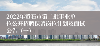 2022年黄石市第二批事业单位公开招聘保留岗位计划及面试公告（一）